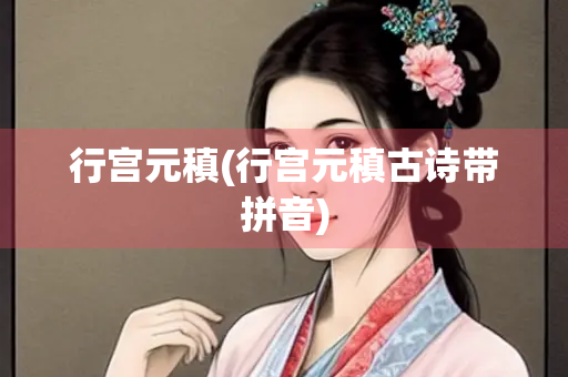 行宫元稹(行宫元稹古诗带拼音)