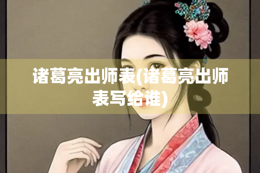 诸葛亮出师表(诸葛亮出师表写给谁)