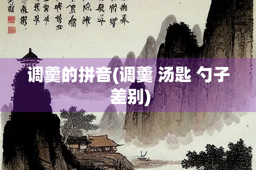 调羹的拼音(调羹 汤匙 勺子 差别)