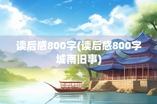 读后感800字(读后感800字城南旧事)