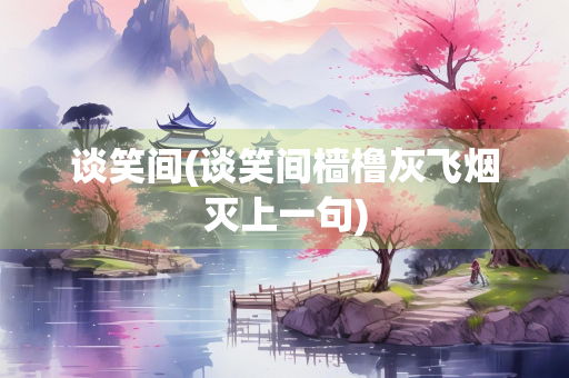 谈笑间(谈笑间樯橹灰飞烟灭上一句)