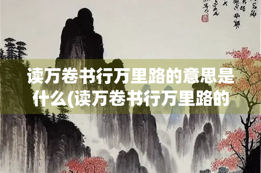 读万卷书行万里路的意思是什么(读万卷书行万里路的意思是什么10字)