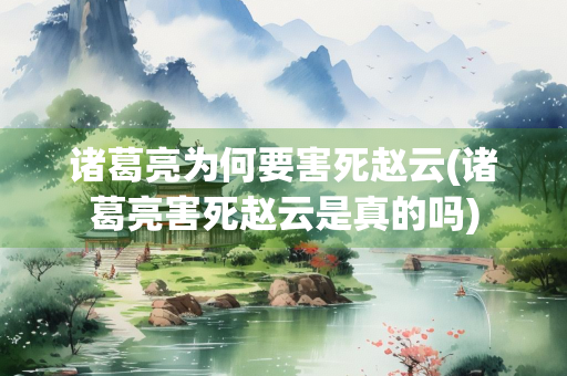 诸葛亮为何要害死赵云(诸葛亮害死赵云是真的吗)