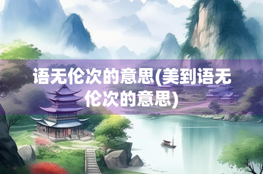 语无伦次的意思(美到语无伦次的意思)