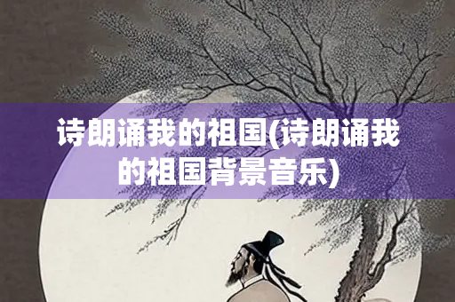 诗朗诵我的祖国(诗朗诵我的祖国背景音乐)
