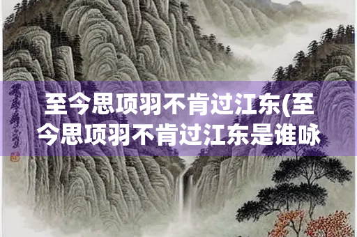 至今思项羽不肯过江东(至今思项羽不肯过江东是谁咏赞的名句)