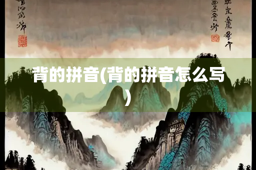 背的拼音(背的拼音怎么写)