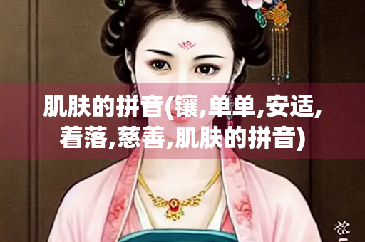 肌肤的拼音(镶,单单,安适,着落,慈善,肌肤的拼音)