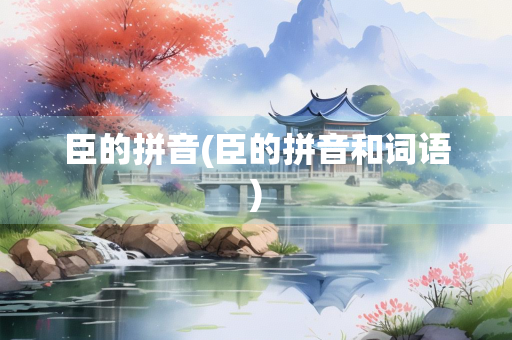 臣的拼音(臣的拼音和词语)
