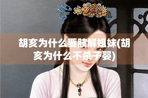 胡亥为什么要肢解姐妹(胡亥为什么不杀子婴)