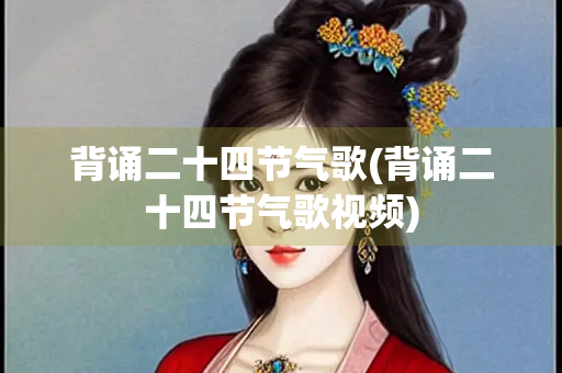 背诵二十四节气歌(背诵二十四节气歌视频)