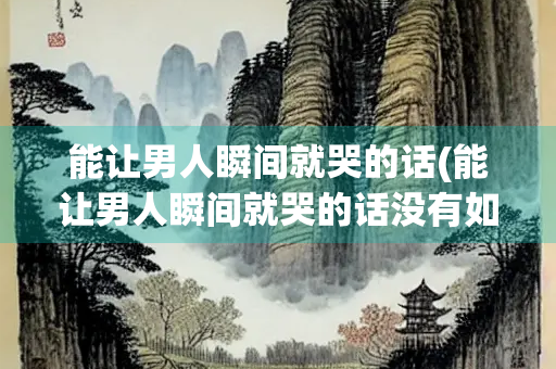 能让男人瞬间就哭的话(能让男人瞬间就哭的话没有如果)