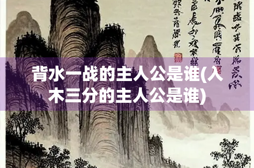 背水一战的主人公是谁(入木三分的主人公是谁)