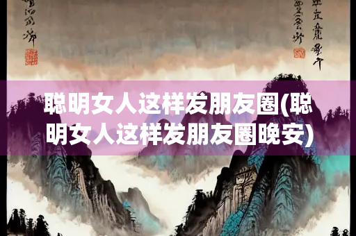 聪明女人这样发朋友圈(聪明女人这样发朋友圈晚安)