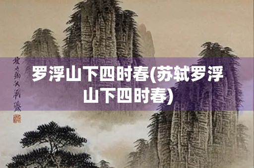 罗浮山下四时春(苏轼罗浮山下四时春)