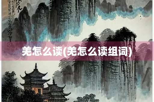羌怎么读(羌怎么读组词)
