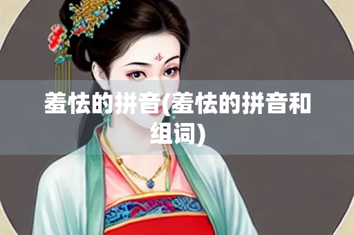 羞怯的拼音(羞怯的拼音和组词)