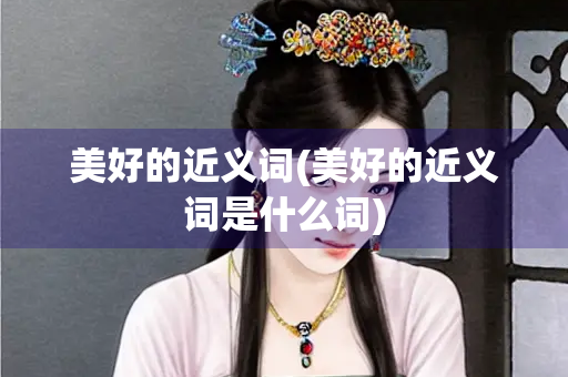 美好的近义词(美好的近义词是什么词)