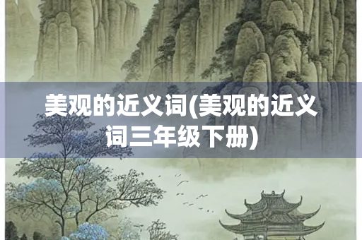 美观的近义词(美观的近义词三年级下册)