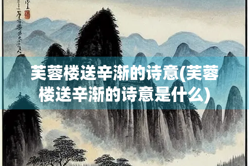 芙蓉楼送辛渐的诗意(芙蓉楼送辛渐的诗意是什么)