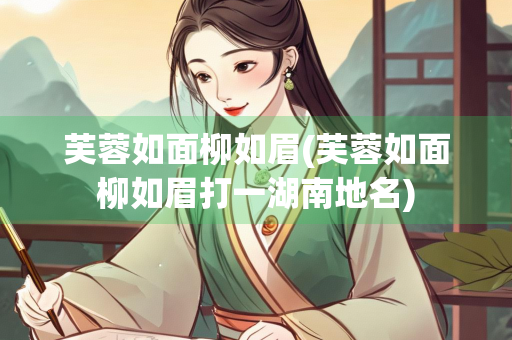 芙蓉如面柳如眉(芙蓉如面柳如眉打一湖南地名)