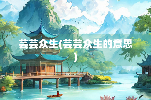 芸芸众生(芸芸众生的意思)