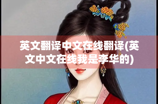英文翻译中文在线翻译(英文中文在线我是李华的)