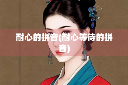 耐心的拼音(耐心等待的拼音)
