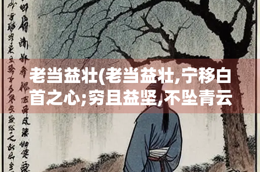 老当益壮(老当益壮,宁移白首之心;穷且益坚,不坠青云之志的意思)