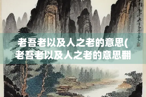 老吾老以及人之老的意思(老吾老以及人之老的意思翻译是哪家学派的思想)