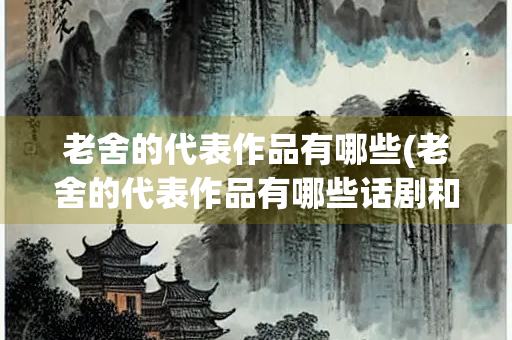 老舍的代表作品有哪些(老舍的代表作品有哪些话剧和小说)