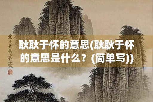 耿耿于怀的意思(耿耿于怀的意思是什么？(简单写))