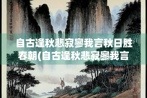 自古逢秋悲寂寥我言秋日胜春朝(自古逢秋悲寂寥我言秋日胜春朝拼音)