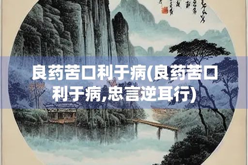 良药苦口利于病(良药苦口利于病,忠言逆耳行)