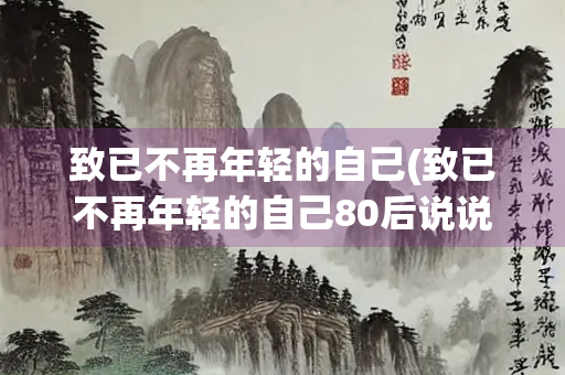 致已不再年轻的自己(致已不再年轻的自己80后说说)