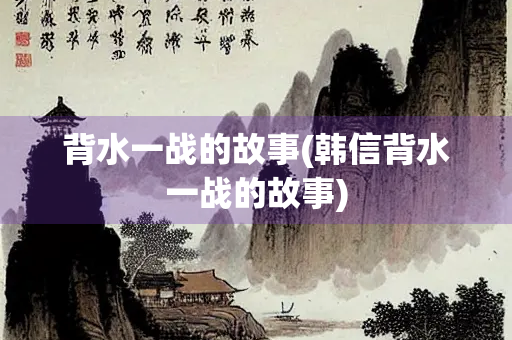 背水一战的故事(韩信背水一战的故事)