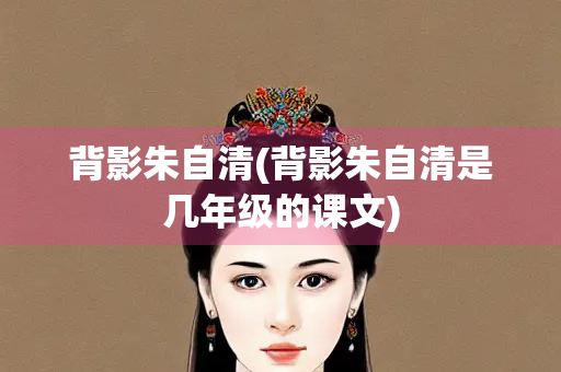 背影朱自清(背影朱自清是几年级的课文)