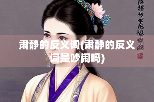 肃静的反义词(肃静的反义词是吵闹吗)