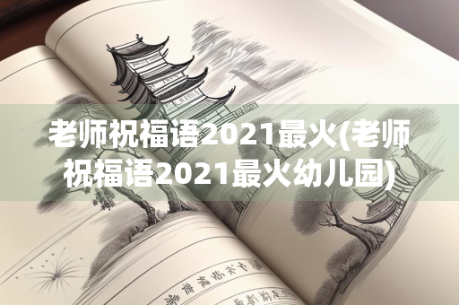 老师祝福语2021最火(老师祝福语2021最火幼儿园)