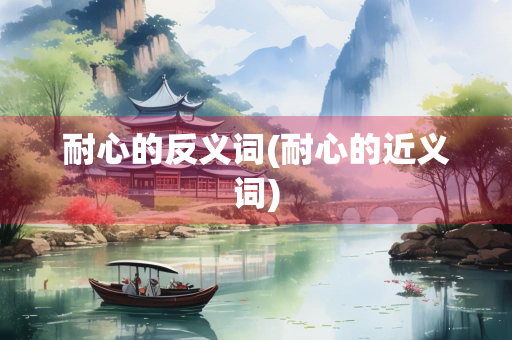 耐心的反义词(耐心的近义词)