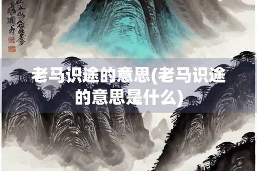老马识途的意思(老马识途的意思是什么)