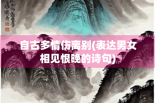 自古多情伤离别(表达男女相见恨晚的诗句)