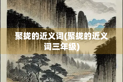 聚拢的近义词(聚拢的近义词三年级)