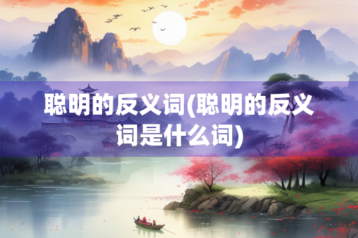 聪明的反义词(聪明的反义词是什么词)