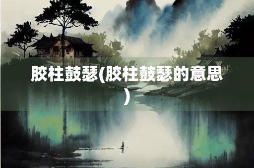 胶柱鼓瑟(胶柱鼓瑟的意思)