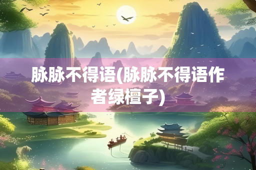 脉脉不得语(脉脉不得语作者绿檀子)