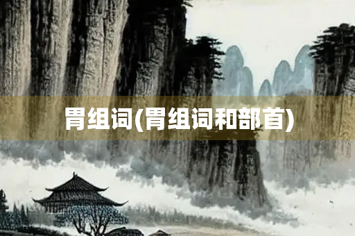 胃组词(胃组词和部首)