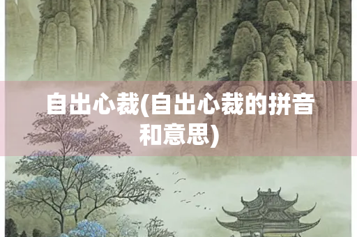 自出心裁(自出心裁的拼音和意思) 自出心裁(自出心裁的拼音和意思)