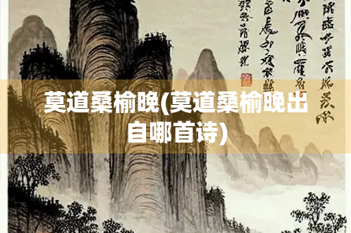 莫道桑榆晚(莫道桑榆晚出自哪首诗)