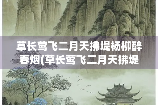 草长莺飞二月天拂堤杨柳醉春烟(草长莺飞二月天拂堤杨柳醉春烟儿童散学归来早忙趁东风)